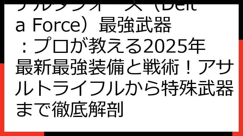デルタフォース（Delta Force）最強武器：プロが教える2025年最新最強装備と戦術！アサルトライフルから特殊武器まで徹底解剖